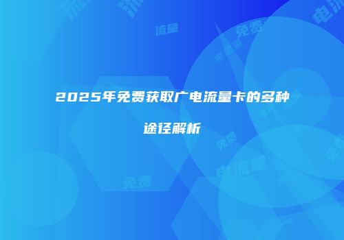 2025年免费获取广电流量卡的多种途径解析