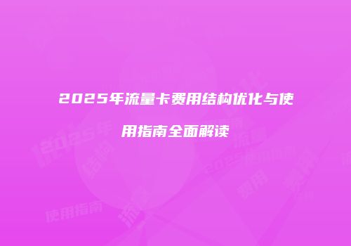 2025年流量卡费用结构优化与使用指南全面解读