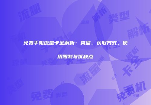 免费手机流量卡全解析：类型、获取方式、使用限制与优缺点