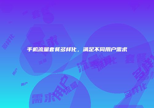 手机流量套餐多样化，满足不同用户需求