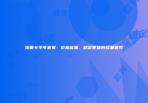 流量卡半年套餐:价格优惠、稳定便捷的多重优势