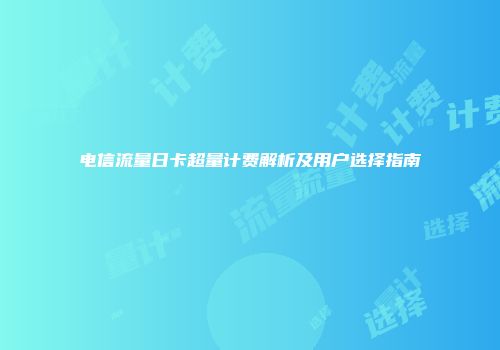 电信流量日卡超量计费解析及用户选择指南