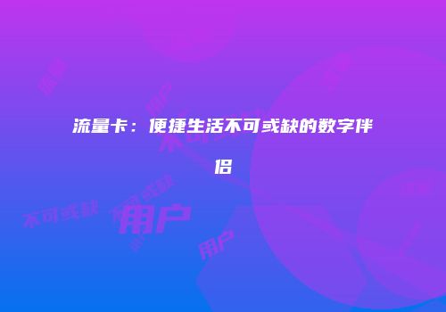 流量卡:便捷生活不可或缺的数字伴侣