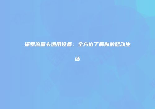 探索流量卡适用设备:全方位了解你的移动生活