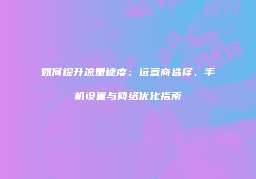 如何提升流量速度:运营商选择、手机设置与网络优化指南