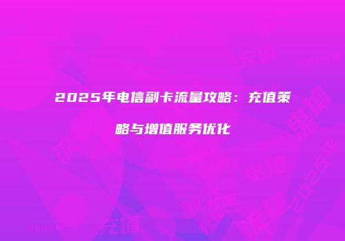 2025年电信副卡流量攻略:充值策略与增值服务优化