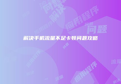 解决手机流量不足卡顿问题攻略