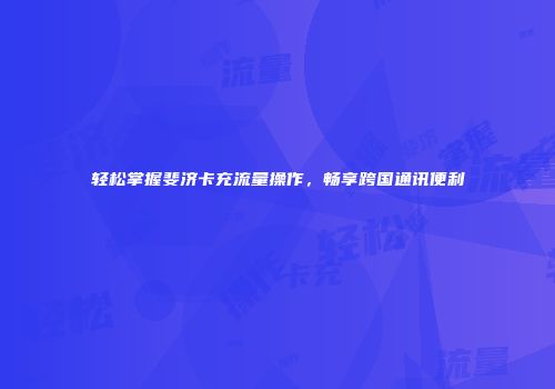 轻松掌握斐济卡充流量操作,畅享跨国通讯便利