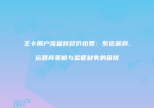 王卡用户流量耗尽仍扣费:系统漏洞、运营商策略与监管缺失的困扰