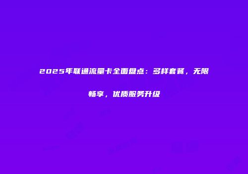2025年联通流量卡全面盘点：多样套餐，无限畅享，优质服务升级
