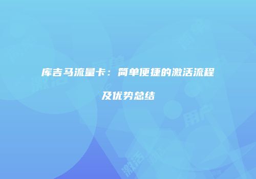 库吉马流量卡：简单便捷的激活流程及优势总结