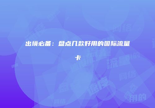 出境必备:盘点几款好用的国际流量卡