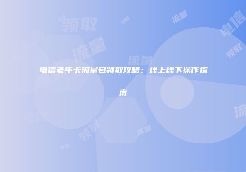 电信老年卡流量包领取攻略:线上线下操作指南