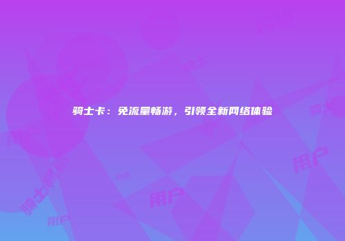 骑士卡：免流量畅游，引领全新网络体验