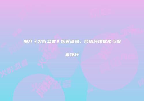 提升《火影忍者》观看体验:网络环境优化与设置技巧