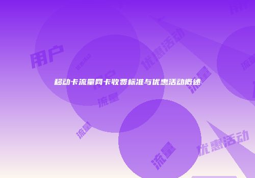 移动卡流量网卡收费标准与优惠活动概述
