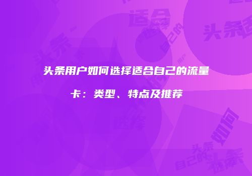 头条用户如何选择适合自己的流量卡：类型、特点及推荐