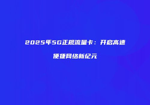 2025年5G正规流量卡:开启高速便捷网络新纪元