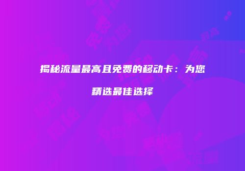 揭秘流量最高且免费的移动卡:为您精选最佳选择