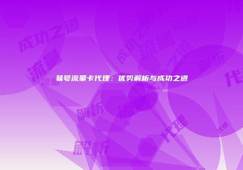 易号流量卡代理：优势解析与成功之道