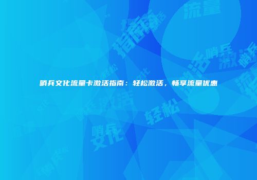 哨兵文化流量卡激活指南:轻松激活,畅享流量优惠