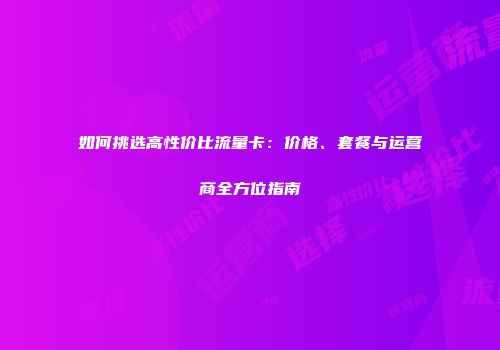 如何挑选高性价比流量卡:价格、套餐与运营商全方位指南