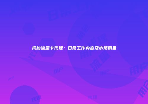 揭秘流量卡代理:日常工作内容及市场角色