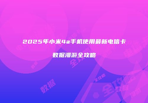 2025年小米4a手机使用最新电信卡数据漫游全攻略