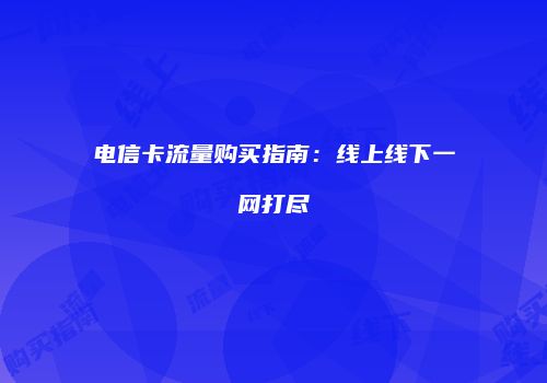 电信卡流量购买指南：线上线下一网打尽