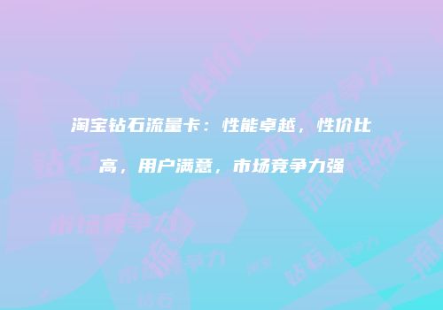 淘宝钻石流量卡:性能卓越,性价比高,用户满意,市场竞争力强
