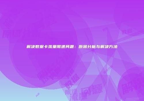 解决数据卡流量限速问题:原因分析与解决方法