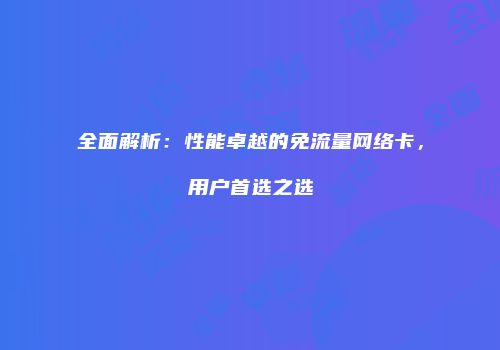 全面解析:性能卓越的免流量网络卡,用户首选之选
