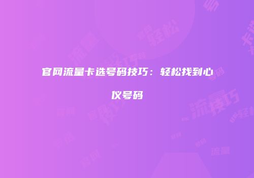 官网流量卡选号码技巧:轻松找到心仪号码