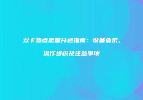 双卡热点流量开通指南:设备要求、操作步骤及注意事项