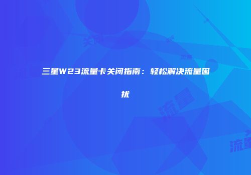 三星W23流量卡关闭指南:轻松解决流量困扰