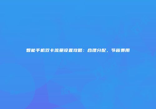 智能手机双卡流量设置攻略:合理分配,节省费用