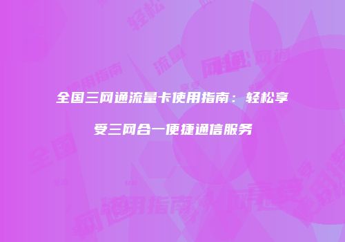 全国三网通流量卡使用指南：轻松享受三网合一便捷通信服务