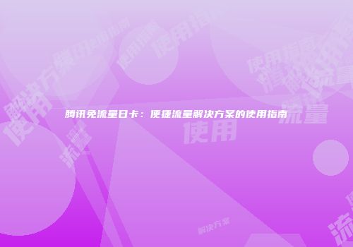 腾讯免流量日卡:便捷流量解决方案的使用指南