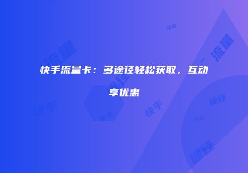 快手流量卡:多途径轻松获取,互动享优惠