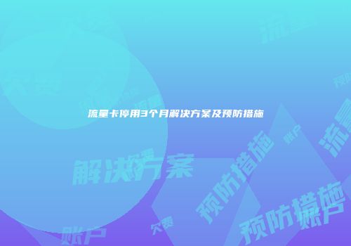 流量卡停用3个月解决方案及预防措施