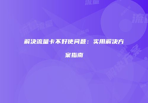 解决流量卡不好使问题：实用解决方案指南
