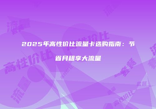 2025年高性价比流量卡选购指南：节省月租享大流量
