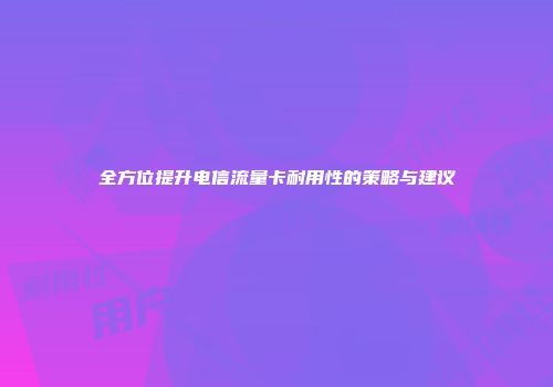全方位提升电信流量卡耐用性的策略与建议