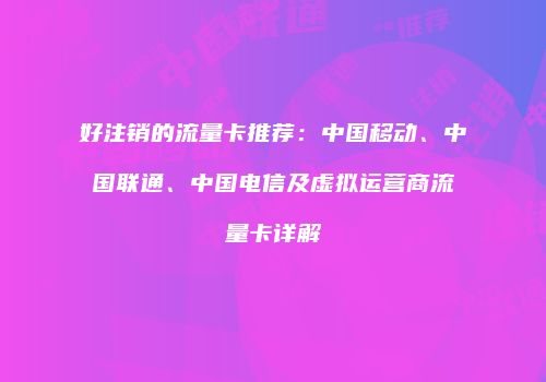 好注销的流量卡推荐：中国移动、中国联通、中国电信及虚拟运营商流量卡详解