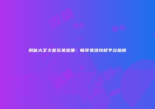 揭秘大王卡音乐免流量:畅享免流特权平台指南