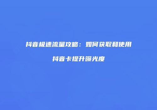 抖音极速流量攻略:如何获取和使用抖音卡提升曝光度