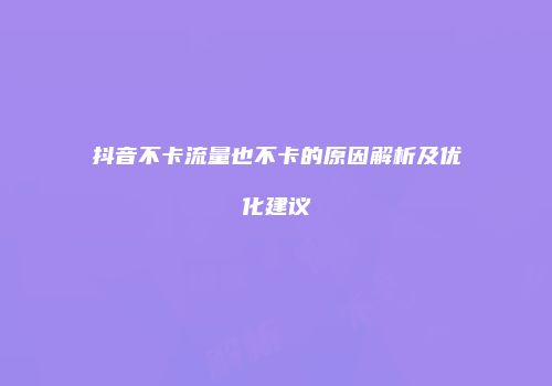抖音不卡流量也不卡的原因解析及优化建议