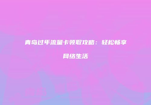 青岛过年流量卡领取攻略:轻松畅享网络生活