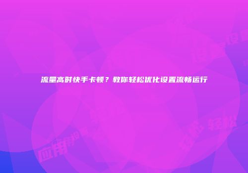 流量高时快手卡顿?教你轻松优化设置流畅运行
