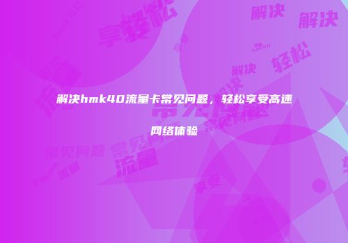 解决hmk40流量卡常见问题，轻松享受高速网络体验